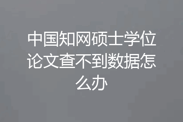 中国知网硕士学位论文查不到数据怎么办