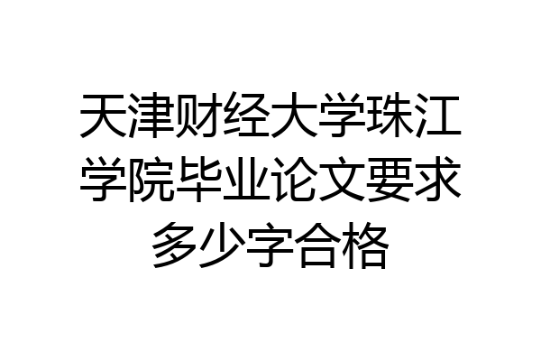 天津财经大学珠江学院毕业论文要求多少字合格
