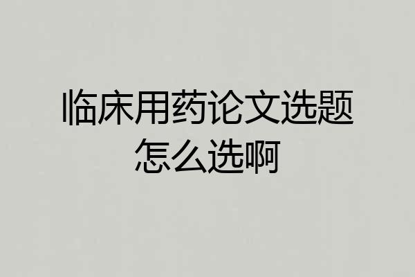临床用药论文选题怎么选啊