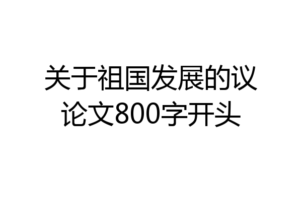 关于祖国发展的议论文800字开头
