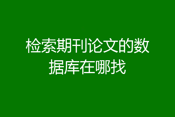 检索期刊论文的数据库在哪找