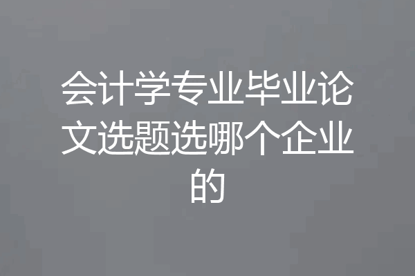 会计学专业毕业论文选题选哪个企业的