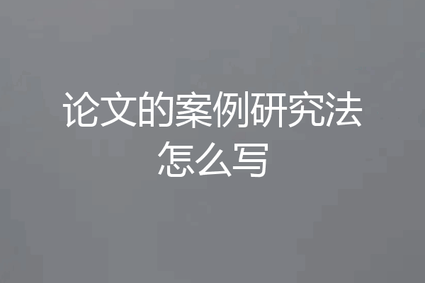 论文的案例研究法怎么写