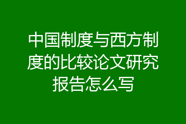 中国制度与西方制度的比较论文研究报告怎么写