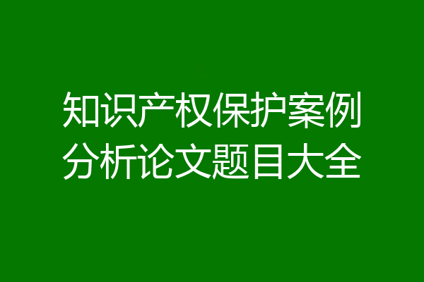 知识产权保护案例分析论文题目大全