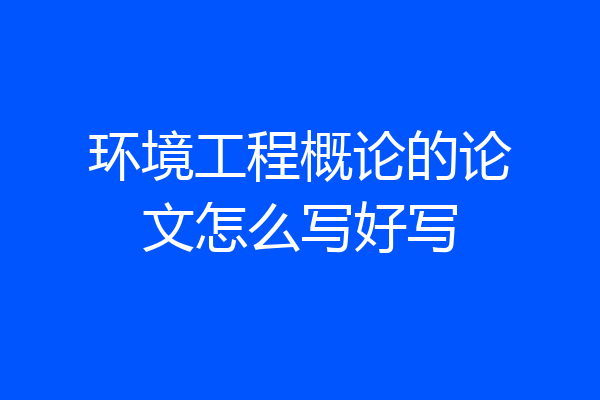 环境工程概论的论文怎么写好写