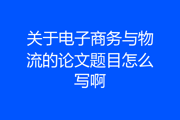 关于电子商务与物流的论文题目怎么写啊