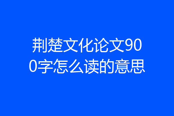 荆楚文化论文900字怎么读的意思