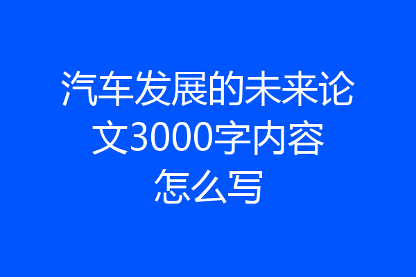 汽车发展的未来论文3000字内容怎么写