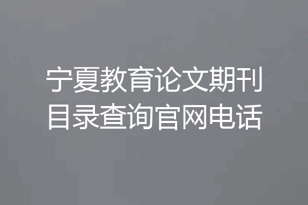 宁夏教育论文期刊目录查询官网电话