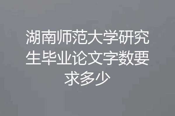 湖南师范大学研究生毕业论文字数要求多少