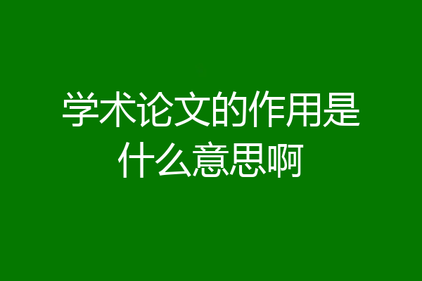 学术论文的作用是什么意思啊