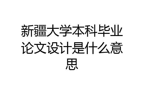 新疆大学本科毕业论文设计是什么意思