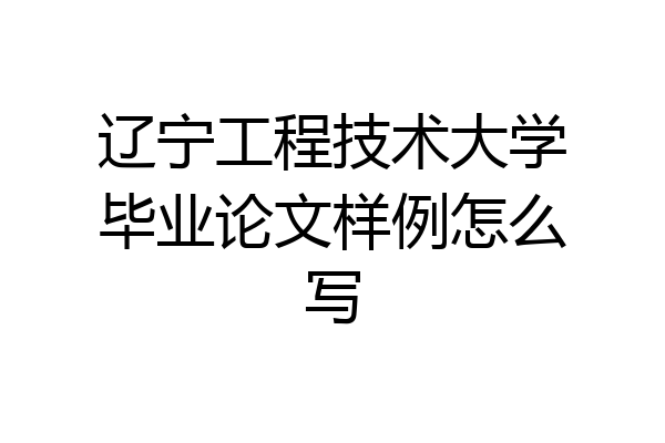 辽宁工程技术大学毕业论文样例怎么写