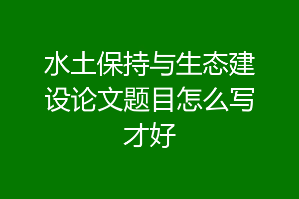 水土保持与生态建设论文题目怎么写才好