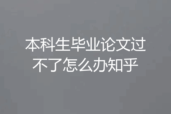 本科生毕业论文过不了怎么办知乎