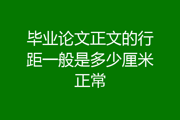 毕业论文正文的行距一般是多少厘米正常