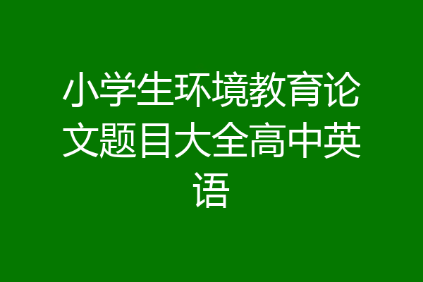 小学生环境教育论文题目大全高中英语