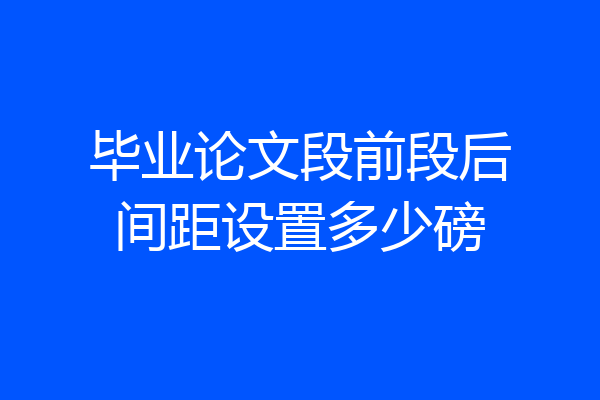 毕业论文段前段后间距设置多少磅