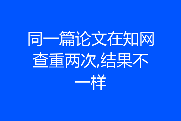 同一篇论文在知网查重两次,结果不一样