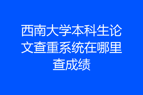 西南大学本科生论文查重系统在哪里查成绩