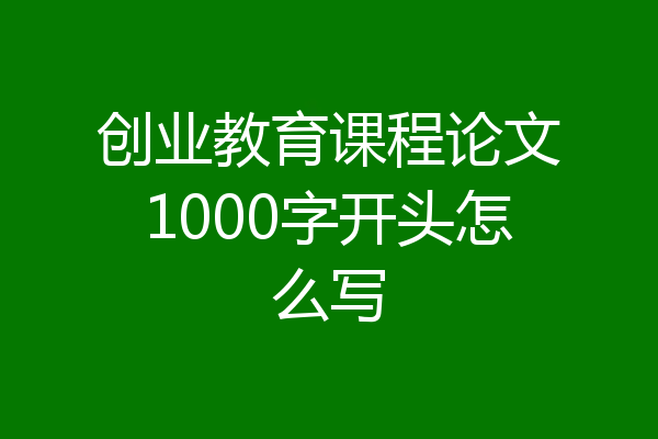创业教育课程论文1000字开头怎么写