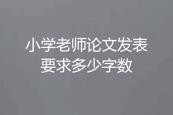 小学老师论文发表要求多少字数