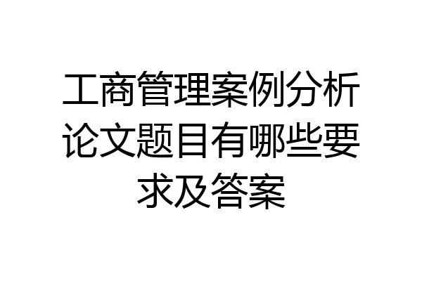 工商管理案例分析论文题目有哪些要求及答案