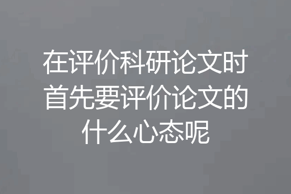 在评价科研论文时首先要评价论文的什么心态呢