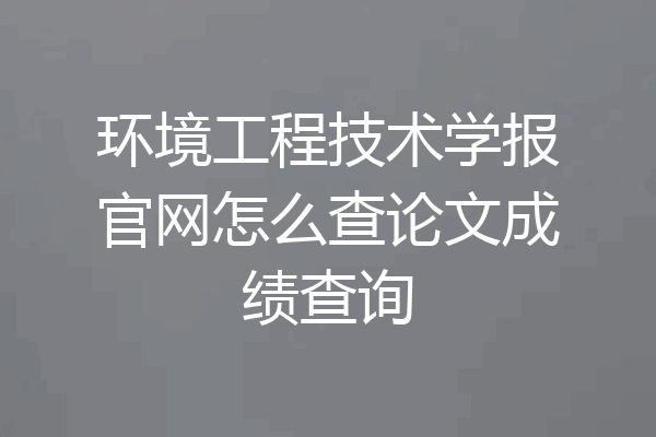 环境工程技术学报官网怎么查论文成绩查询