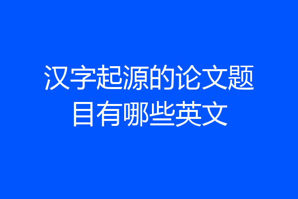 汉字起源的论文题目有哪些英文