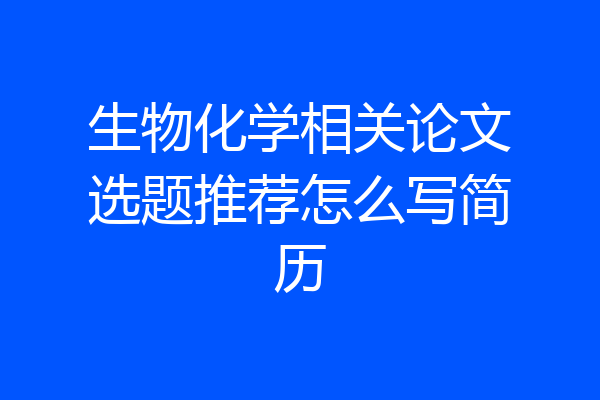 生物化学相关论文选题推荐怎么写简历