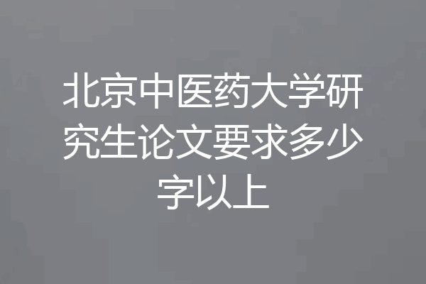 北京中医药大学研究生论文要求多少字以上
