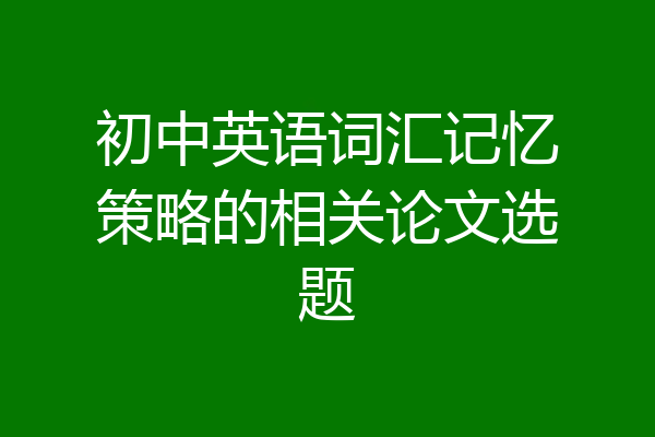 初中英语词汇记忆策略的相关论文选题