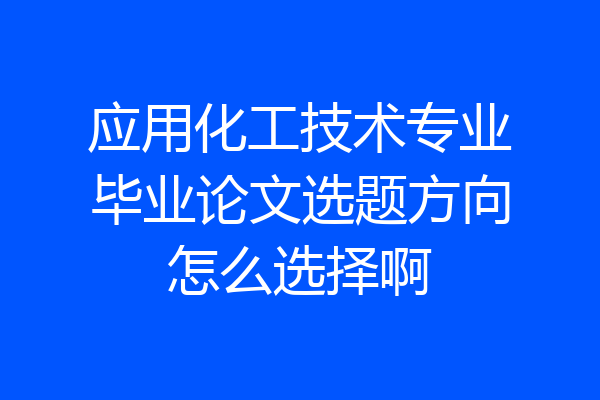 应用化工技术专业毕业论文选题方向怎么选择啊