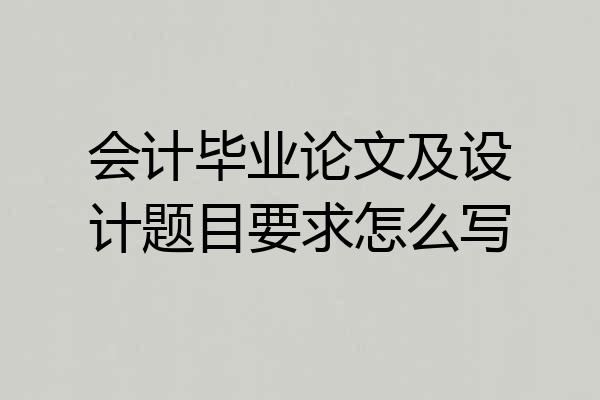 会计毕业论文及设计题目要求怎么写