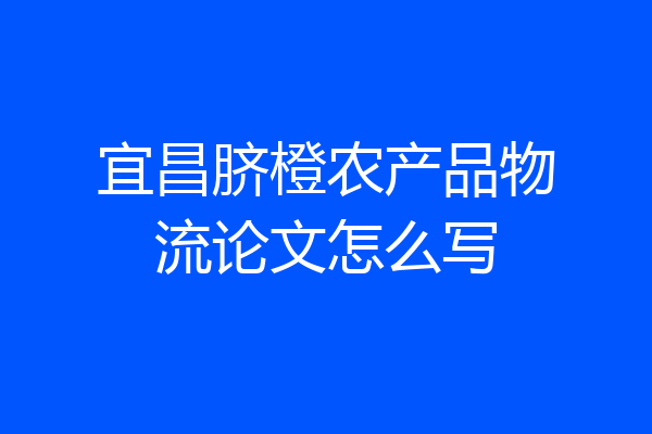 宜昌脐橙农产品物流论文怎么写