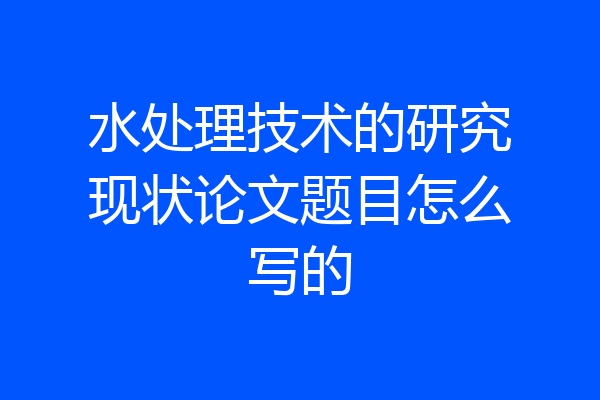 水处理技术的研究现状论文题目怎么写的