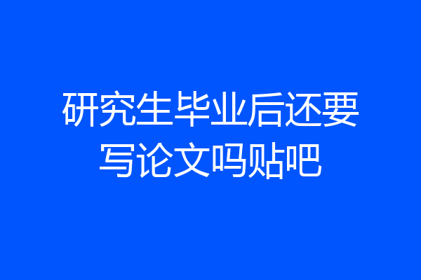 研究生毕业后还要写论文吗贴吧