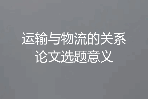 运输与物流的关系论文选题意义