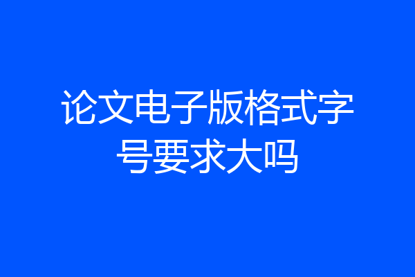 论文电子版格式字号要求大吗