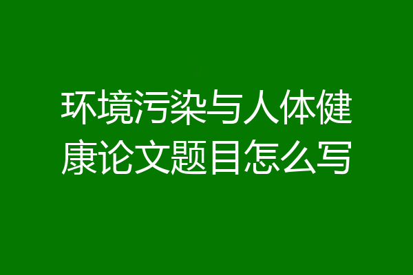 环境污染与人体健康论文题目怎么写