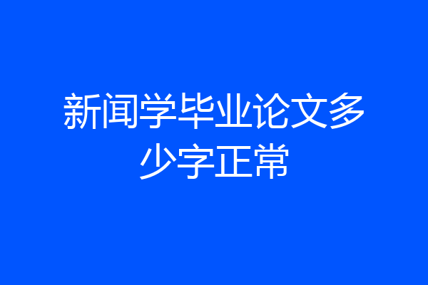 新闻学毕业论文多少字正常