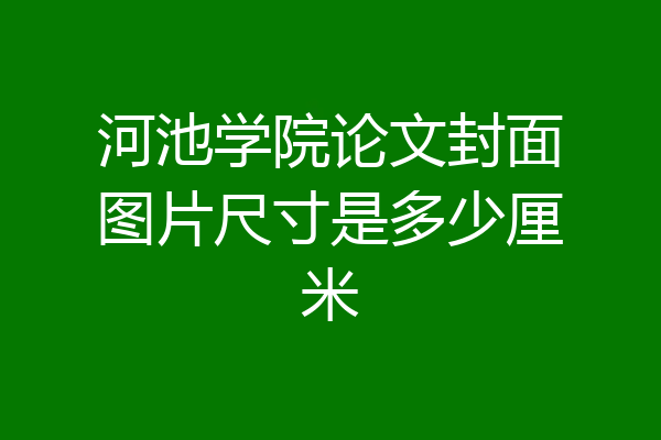 河池学院论文封面图片尺寸是多少厘米