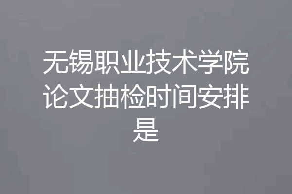 无锡职业技术学院论文抽检时间安排是
