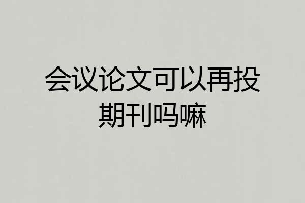 会议论文可以再投期刊吗嘛