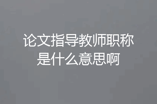 论文指导教师职称是什么意思啊