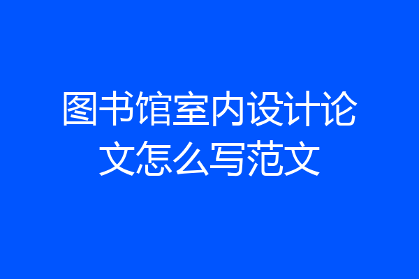 图书馆室内设计论文怎么写范文