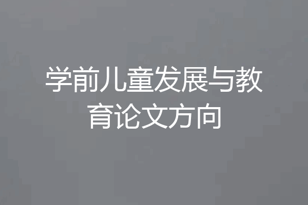 学前儿童发展与教育论文方向