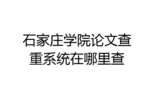 石家庄学院论文查重系统在哪里查
